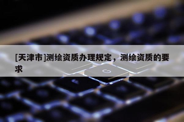 [天津市]测绘资质办理规定，测绘资质的要求