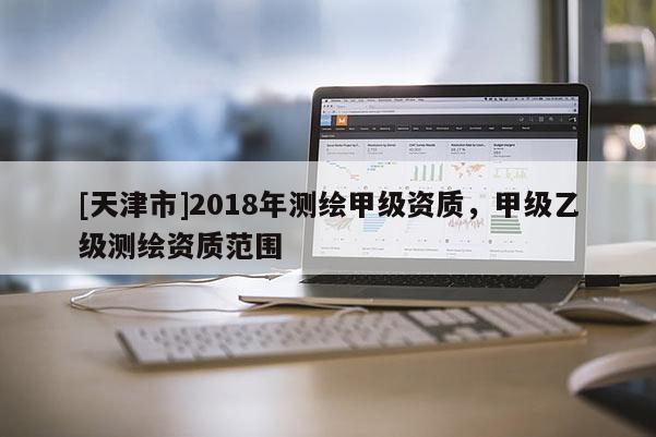 [天津市]2018年测绘甲级资质，甲级乙级测绘资质范围