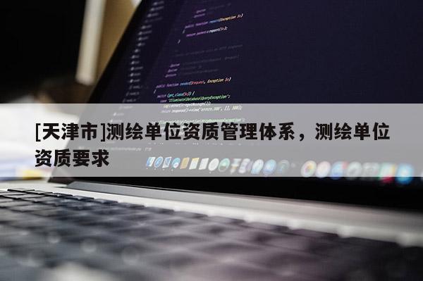[天津市]测绘单位资质管理体系，测绘单位资质要求