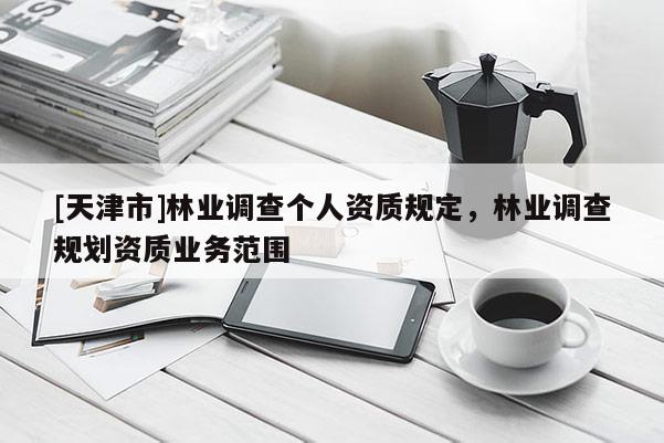[天津市]林业调查个人资质规定，林业调查规划资质业务范围
