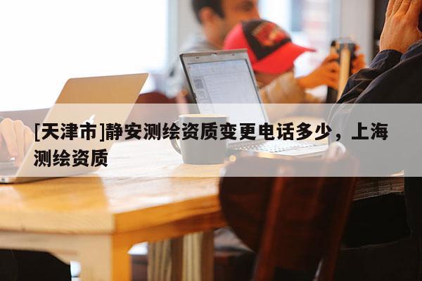 [天津市]静安测绘资质变更电话多少，上海测绘资质