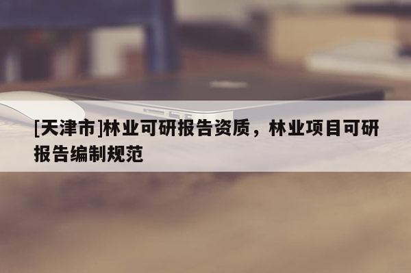 [天津市]林业可研报告资质，林业项目可研报告编制规范