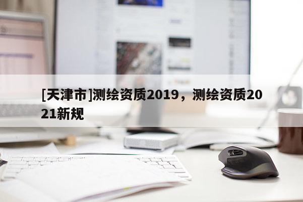 [天津市]测绘资质2019，测绘资质2021新规