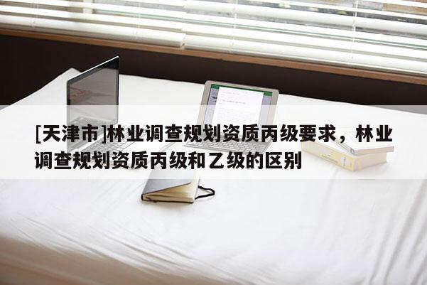 [天津市]林业调查规划资质丙级要求，林业调查规划资质丙级和乙级的区别