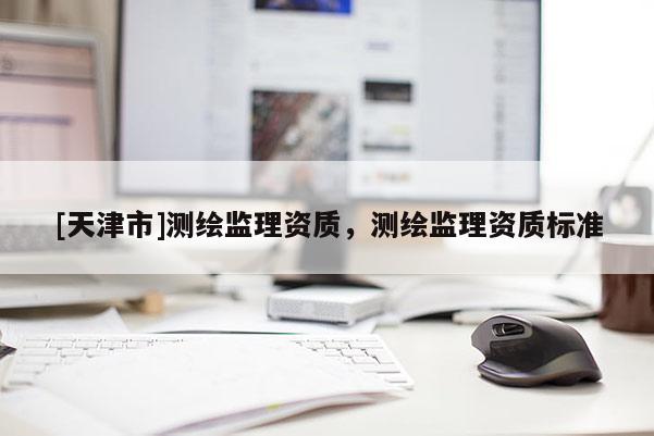 [天津市]测绘监理资质，测绘监理资质标准