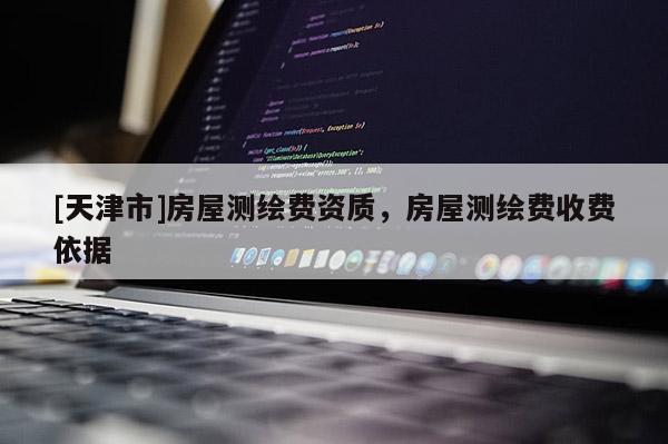 [天津市]房屋测绘费资质，房屋测绘费收费依据
