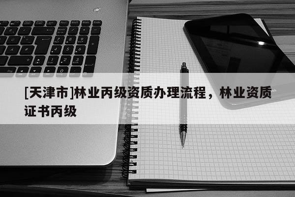 [天津市]林业丙级资质办理流程，林业资质证书丙级