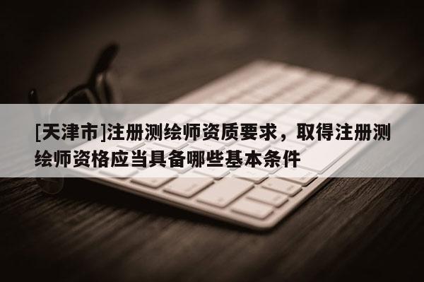 [天津市]注册测绘师资质要求，取得注册测绘师资格应当具备哪些基本条件