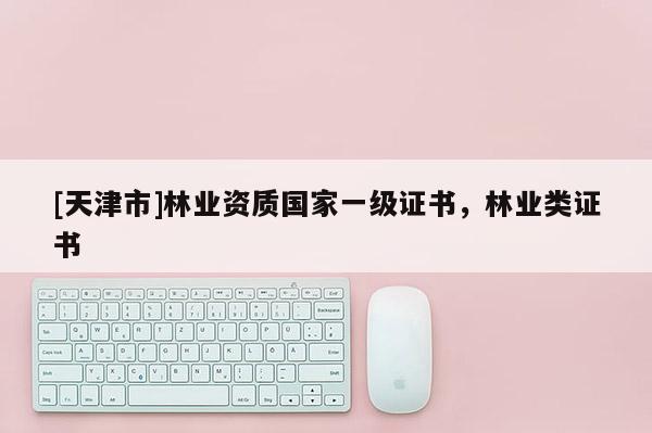 [天津市]林业资质国家一级证书，林业类证书