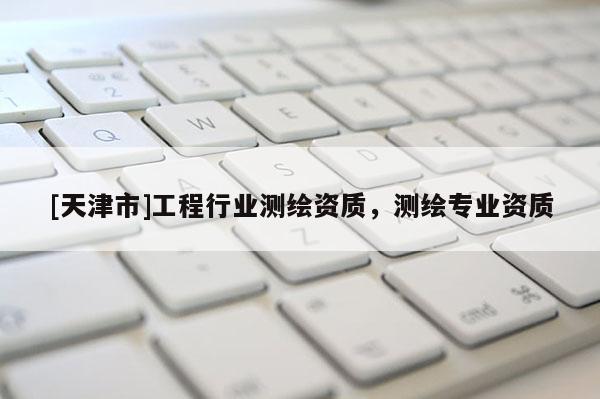 [天津市]工程行业测绘资质，测绘专业资质