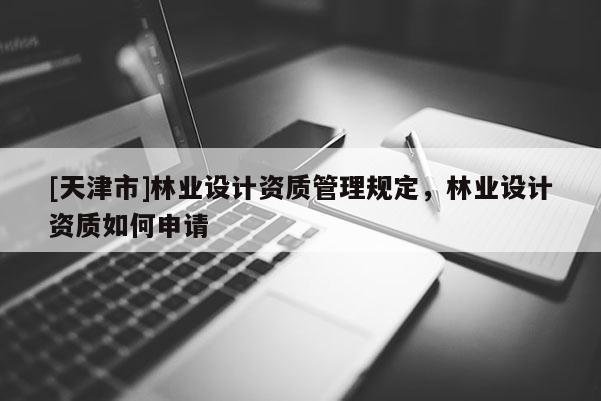 [天津市]林业设计资质管理规定，林业设计资质如何申请