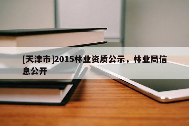 [天津市]2015林业资质公示，林业局信息公开