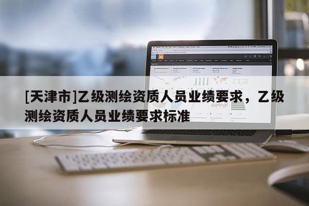 [天津市]乙级测绘资质人员业绩要求，乙级测绘资质人员业绩要求标准