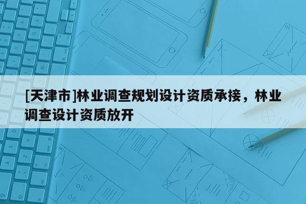 [天津市]林业调查规划设计资质承接，林业调查设计资质放开
