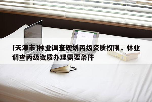 [天津市]林业调查规划丙级资质权限，林业调查丙级资质办理需要条件