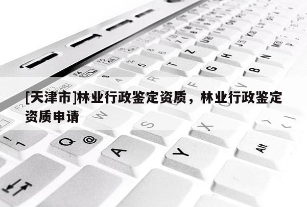 [天津市]林业行政鉴定资质，林业行政鉴定资质申请
