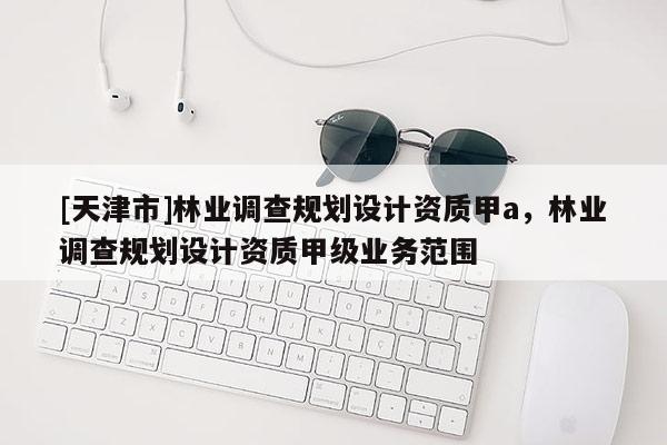 [天津市]林业调查规划设计资质甲a，林业调查规划设计资质甲级业务范围