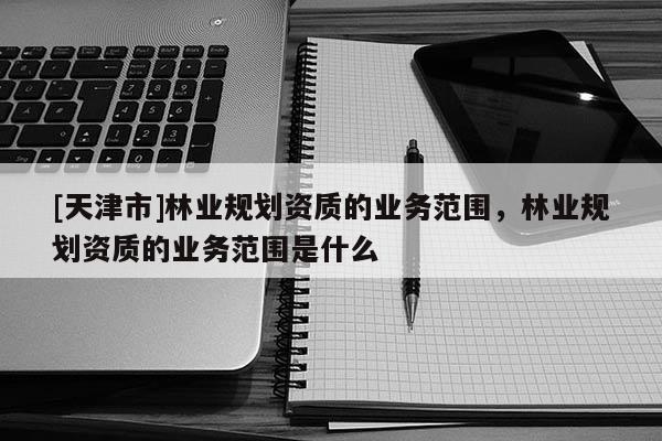 [天津市]林业规划资质的业务范围，林业规划资质的业务范围是什么