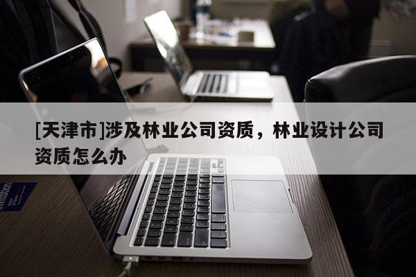 [天津市]涉及林业公司资质，林业设计公司资质怎么办