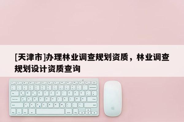 [天津市]办理林业调查规划资质，林业调查规划设计资质查询