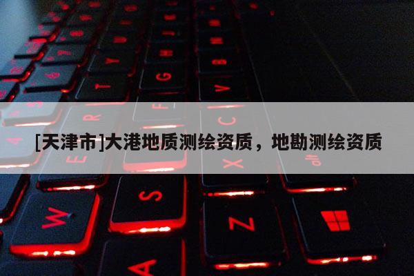 [天津市]大港地质测绘资质，地勘测绘资质