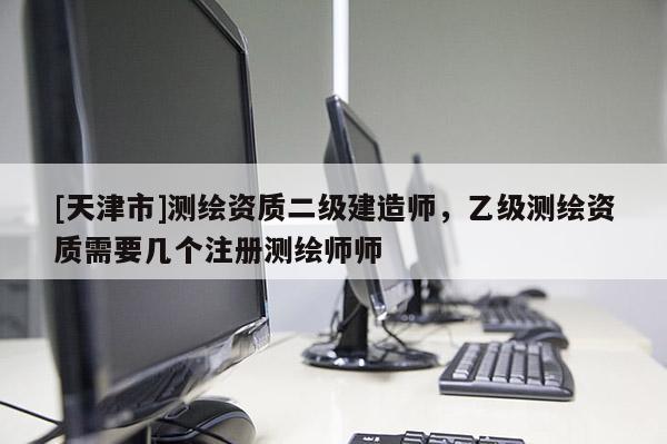 [天津市]测绘资质二级建造师，乙级测绘资质需要几个注册测绘师师