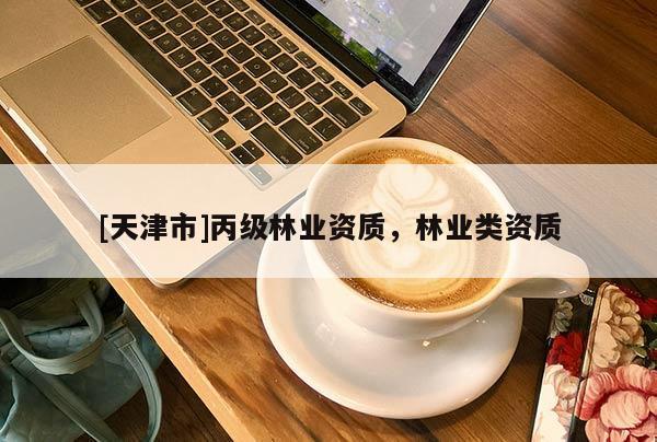 [天津市]丙级林业资质，林业类资质