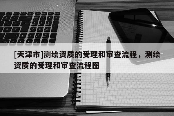 [天津市]测绘资质的受理和审查流程，测绘资质的受理和审查流程图