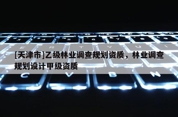 [天津市]乙级林业调查规划资质，林业调查规划设计甲级资质