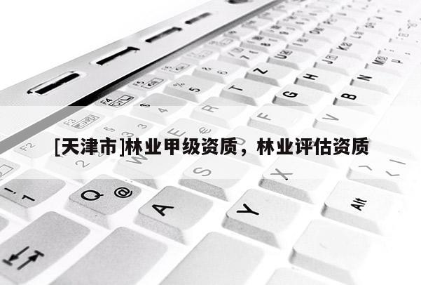 [天津市]林业甲级资质，林业评估资质