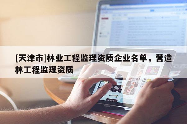 [天津市]林业工程监理资质企业名单，营造林工程监理资质