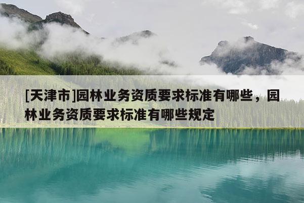 [天津市]园林业务资质要求标准有哪些，园林业务资质要求标准有哪些规定