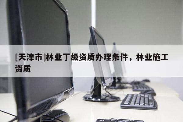 [天津市]林业丁级资质办理条件，林业施工资质