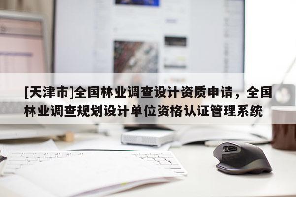 [天津市]全国林业调查设计资质申请，全国林业调查规划设计单位资格认证管理系统