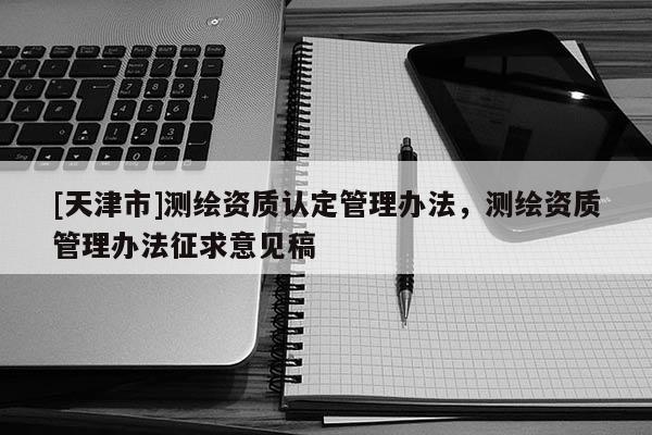 [天津市]测绘资质认定管理办法，测绘资质管理办法征求意见稿