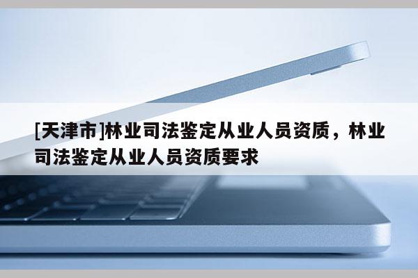 [天津市]林业司法鉴定从业人员资质，林业司法鉴定从业人员资质要求
