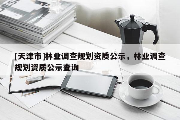 [天津市]林业调查规划资质公示，林业调查规划资质公示查询