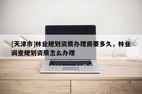 [天津市]林业规划资质办理需要多久，林业调查规划资质怎么办理