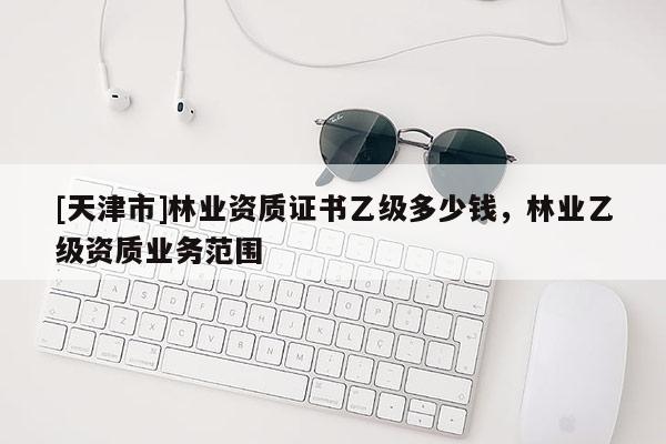 [天津市]林业资质证书乙级多少钱，林业乙级资质业务范围