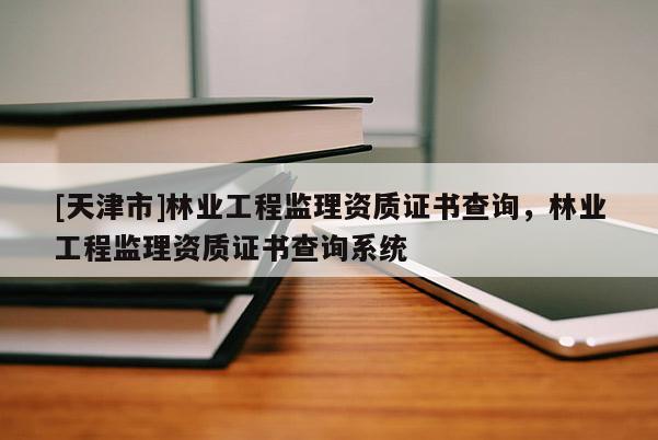 [天津市]林业工程监理资质证书查询，林业工程监理资质证书查询系统