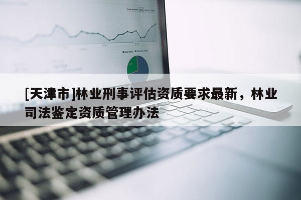 [天津市]林业刑事评估资质要求最新，林业司法鉴定资质管理办法