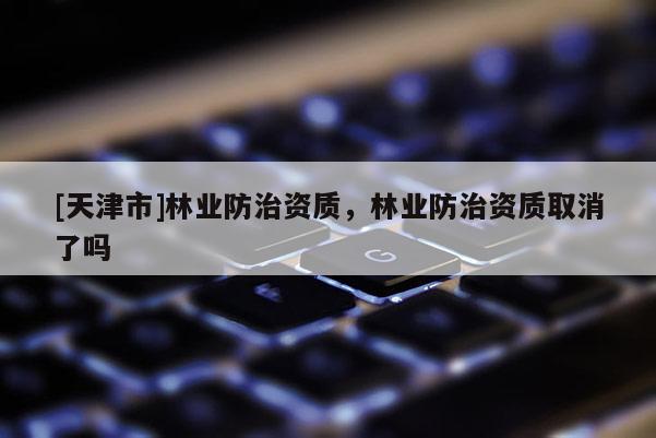 [天津市]林业防治资质，林业防治资质取消了吗