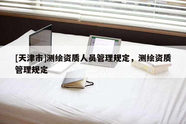 [天津市]测绘资质人员管理规定，测绘资质管理规定