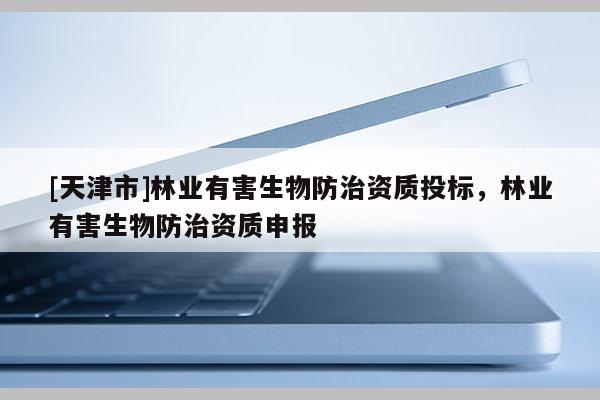 [天津市]林业有害生物防治资质投标，林业有害生物防治资质申报
