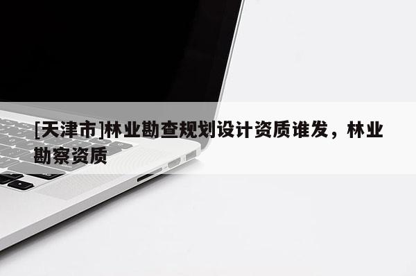 [天津市]林业勘查规划设计资质谁发，林业勘察资质
