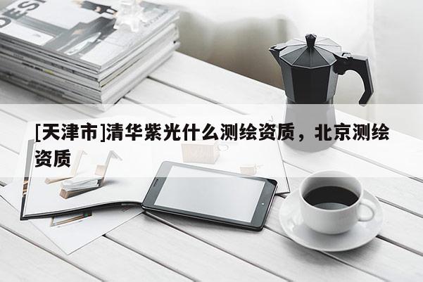 [天津市]清华紫光什么测绘资质，北京测绘资质