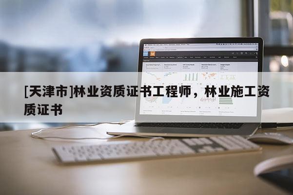 [天津市]林业资质证书工程师，林业施工资质证书