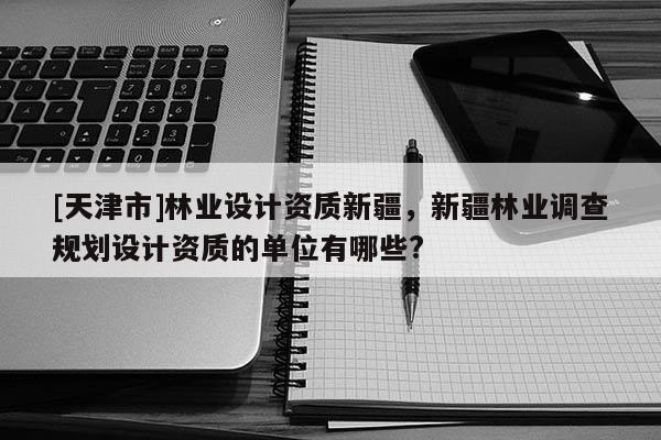 [天津市]林业设计资质新疆，新疆林业调查规划设计资质的单位有哪些?