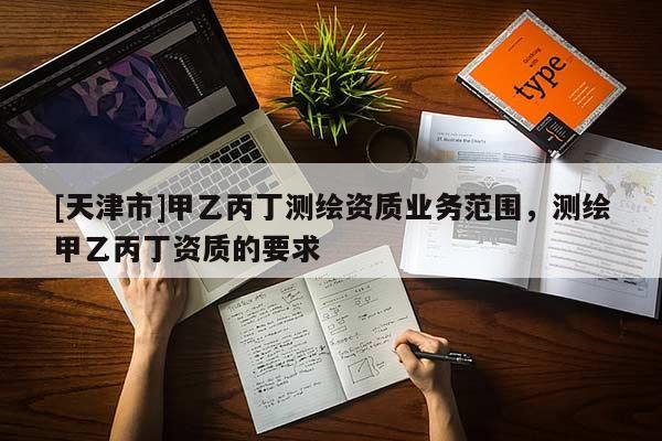 [天津市]甲乙丙丁测绘资质业务范围，测绘甲乙丙丁资质的要求