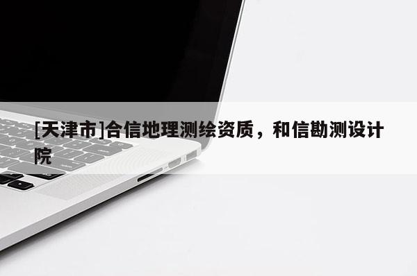 [天津市]合信地理测绘资质，和信勘测设计院